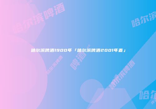 哈尔滨啤酒1900年「哈尔滨啤酒2001年麦」