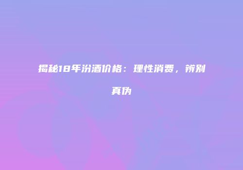揭秘18年汾酒价格：理性消费，辨别真伪