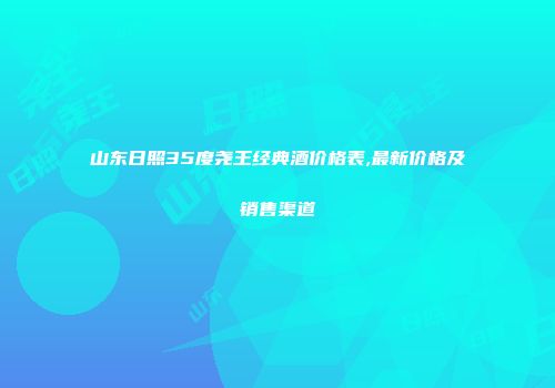 山东日照35度尧王经典酒价格表,最新价格及销售渠道