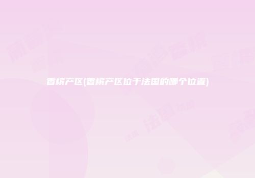 香槟产区(香槟产区位于法国的哪个位置)