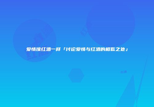 爱情像红酒一样「讨论爱情与红酒的相似之处」