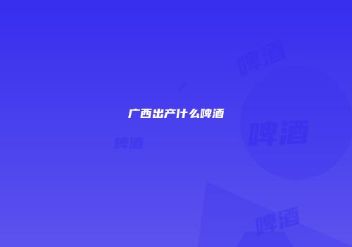 广西出产什么啤酒