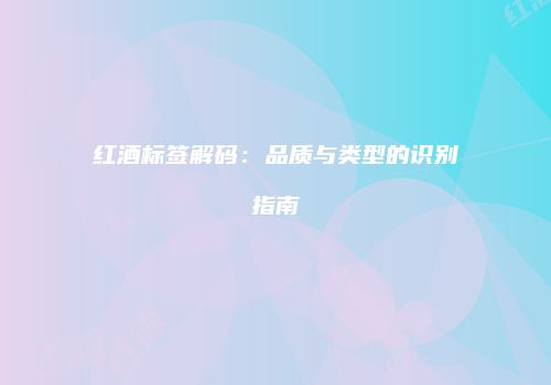 红酒标签解码：品质与类型的识别指南