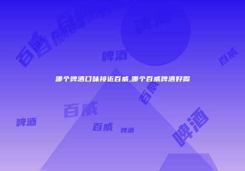 哪个啤酒口味接近百威,哪个百威啤酒好喝