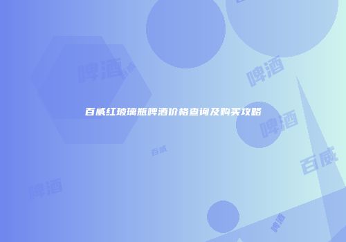百威红玻璃瓶啤酒价格查询及购买攻略