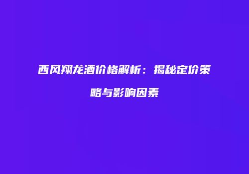 西风翔龙酒价格解析：揭秘定价策略与影响因素