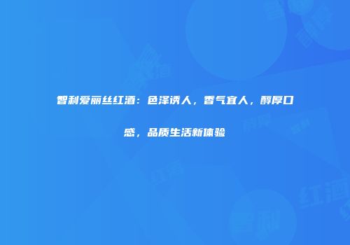 智利爱丽丝红酒：色泽诱人，香气宜人，醇厚口感，品质生活新体验