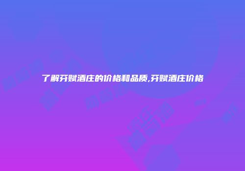 了解芬赋酒庄的价格和品质,芬赋酒庄价格