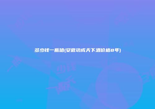 多少钱一瓶哈(安徽功成天下酒价格8年)