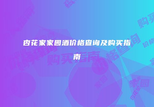 杏花家家园酒价格查询及购买指南
