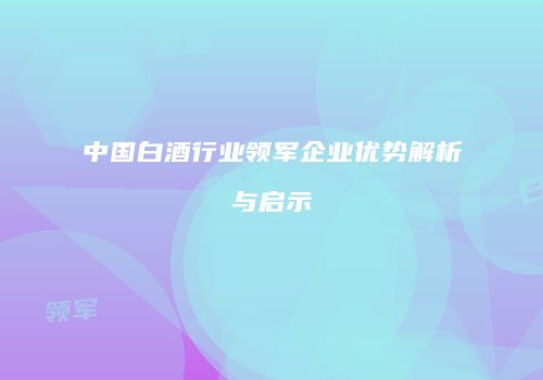 中国白酒行业领军企业优势解析与启示