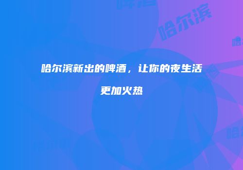 哈尔滨新出的啤酒，让你的夜生活更加火热