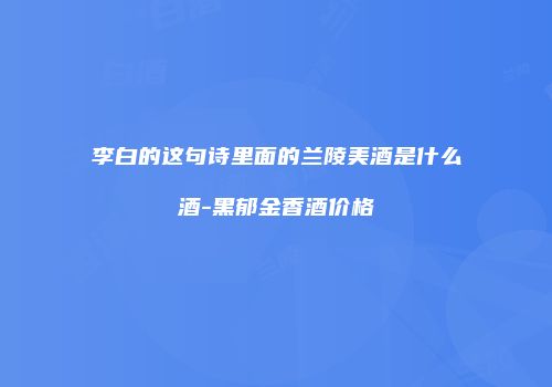 李白的这句诗里面的兰陵美酒是什么酒-黑郁金香酒价格