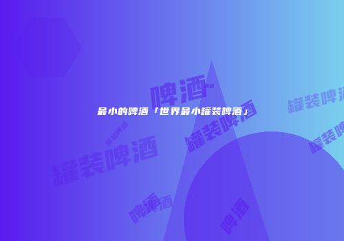 最小的啤酒「世界最小罐装啤酒」