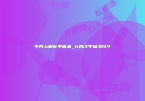 平谷五粮液生肖酒_五粮液生肖酒狗年