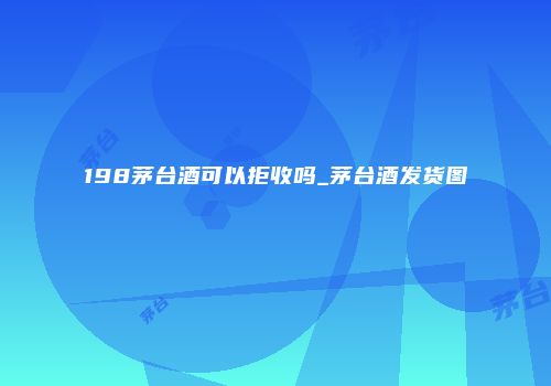 198茅台酒可以拒收吗_茅台酒发货图