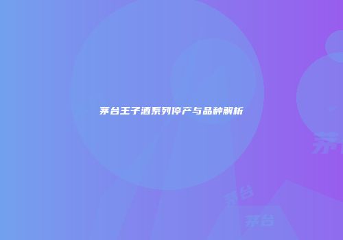 茅台王子酒系列停产与品种解析