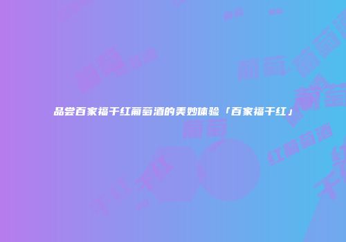 品尝百家福干红葡萄酒的美妙体验「百家福干红」