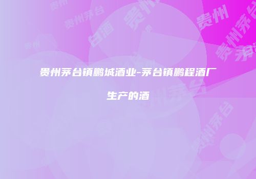 贵州茅台镇鹏城酒业-茅台镇鹏程酒厂生产的酒