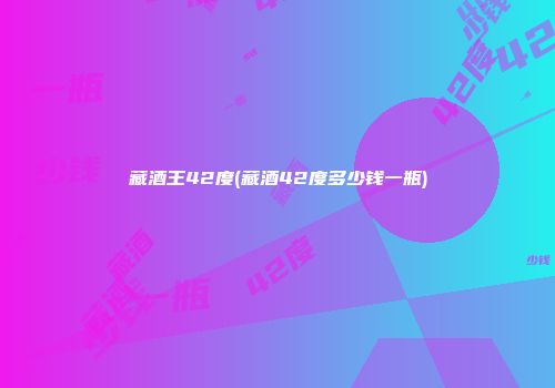 藏酒王42度(藏酒42度多少钱一瓶)