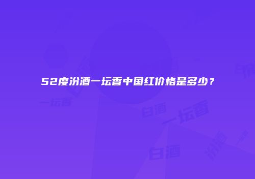 52度汾酒一坛香中国红价格是多少？