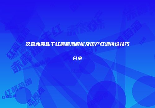 汉森赤霞珠干红葡萄酒解析及国产红酒挑选技巧分享