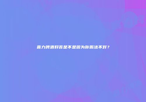 喜力啤酒好苦是不是因为你喝法不对？