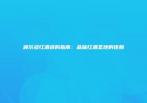 波尔多红酒选购指南：品味红酒圣地的佳酿