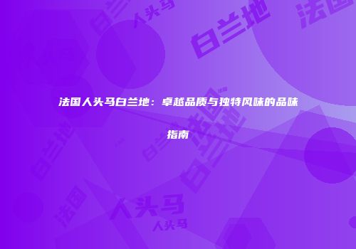 法国人头马白兰地：卓越品质与独特风味的品味指南