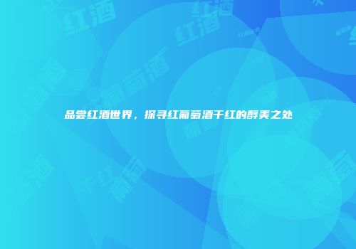 品尝红酒世界，探寻红葡萄酒干红的醇美之处