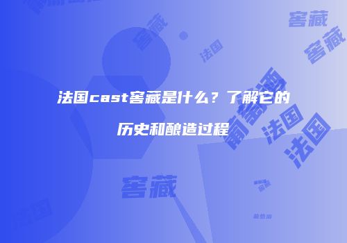 法国cast窖藏是什么？了解它的历史和酿造过程