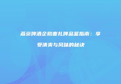燕京啤酒企鹅壶扎啤品鉴指南：享受清爽与风味的秘诀