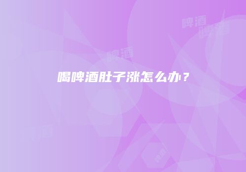 喝啤酒肚子涨怎么办？