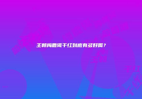王朝梅鹿辄干红到底有多好喝？