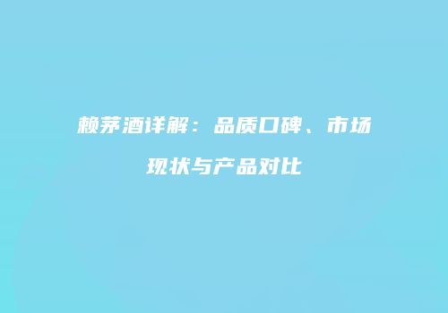 赖茅酒详解：品质口碑、市场现状与产品对比