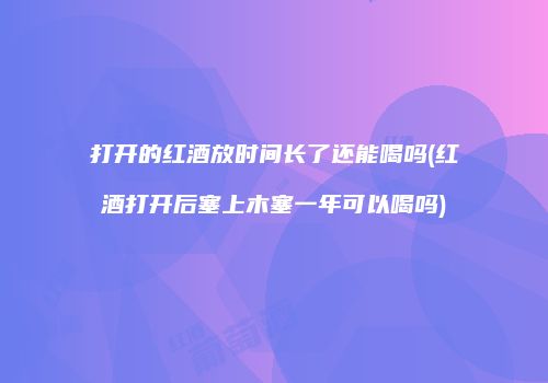 打开的红酒放时间长了还能喝吗(红酒打开后塞上木塞一年可以喝吗)