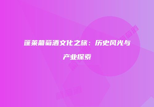 蓬莱葡萄酒文化之旅：历史风光与产业探索