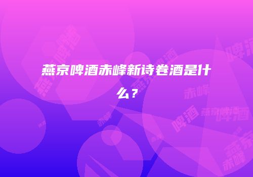 燕京啤酒赤峰新诗卷酒是什么？