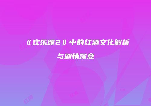 《欢乐颂2》中的红酒文化解析与剧情深意