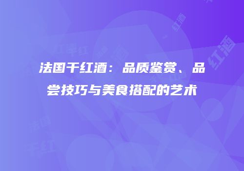 法国干红酒：品质鉴赏、品尝技巧与美食搭配的艺术