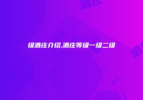 级酒庄介绍,酒庄等级一级二级