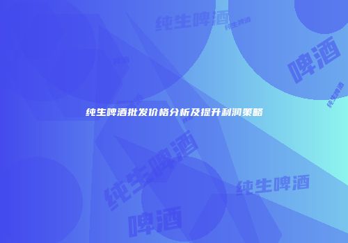 纯生啤酒批发价格分析及提升利润策略