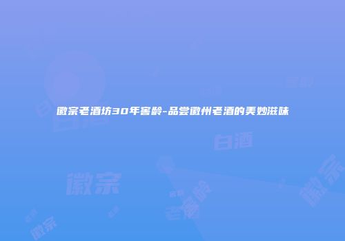 徽宗老酒坊30年窖龄-品尝徽州老酒的美妙滋味