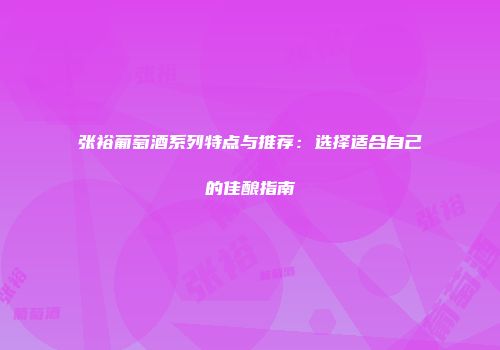 张裕葡萄酒系列特点与推荐：选择适合自己的佳酿指南