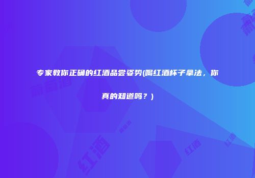 专家教你正确的红酒品尝姿势(喝红酒杯子拿法，你真的知道吗？)