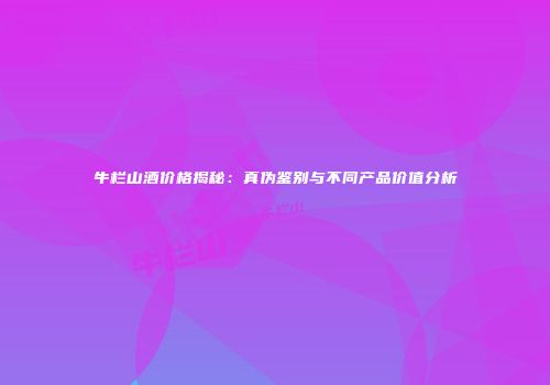 牛栏山酒价格揭秘：真伪鉴别与不同产品价值分析