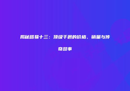 揭秘路易十三：顶级干邑的价格、销量与传奇故事