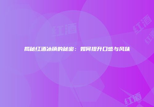 揭秘红酒冰镇的秘密：如何提升口感与风味