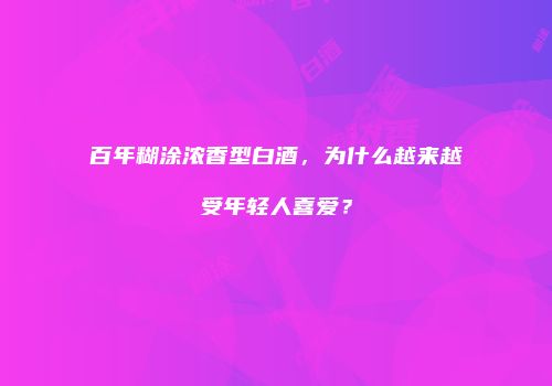百年糊涂浓香型白酒，为什么越来越受年轻人喜爱？