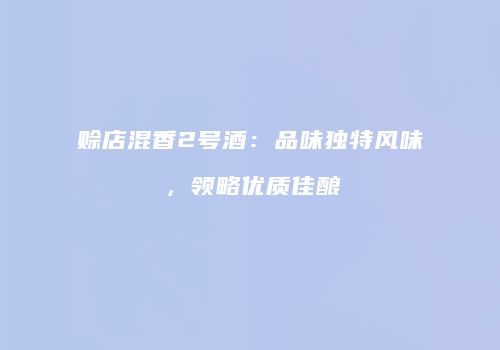 赊店混香2号酒：品味独特风味，领略优质佳酿